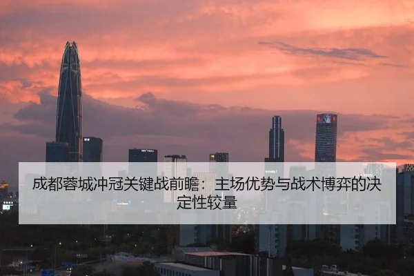 成都蓉城冲冠关键战前瞻：主场优势与战术博弈的决定性较量