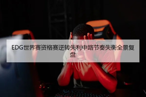 EDG世界赛资格赛逆转失利中路节奏失衡全景复盘